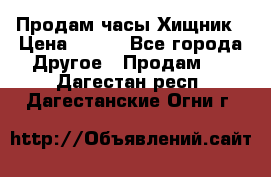 Продам часы Хищник › Цена ­ 350 - Все города Другое » Продам   . Дагестан респ.,Дагестанские Огни г.